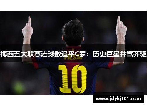 梅西五大联赛进球数追平C罗：历史巨星并驾齐驱