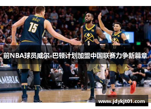 前NBA球员威尔-巴顿计划加盟中国联赛力争新篇章